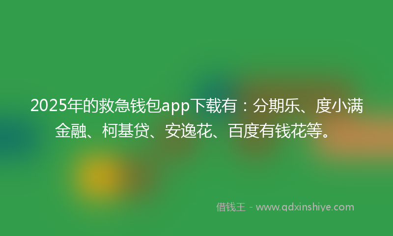 2025年的救急钱包app下载有：分期乐、度小满金融、柯基贷、安逸花、百度有钱花等。