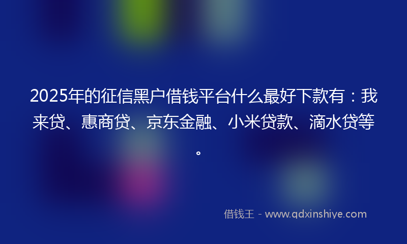 2025年的征信黑户借钱平台什么最好下款有：我来贷、惠商贷、京东金融、小米贷款、滴水贷等。