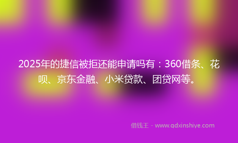 2025年的捷信被拒还能申请吗有:360借条、花呗、京东金融、小米贷款、团贷网等。