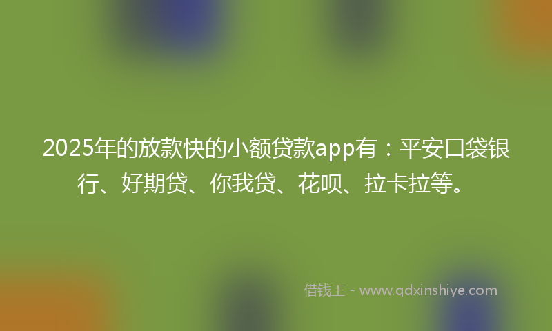 2025年的放款快的小额贷款app有：平安口袋银行、好期贷、你我贷、花呗、拉卡拉等。