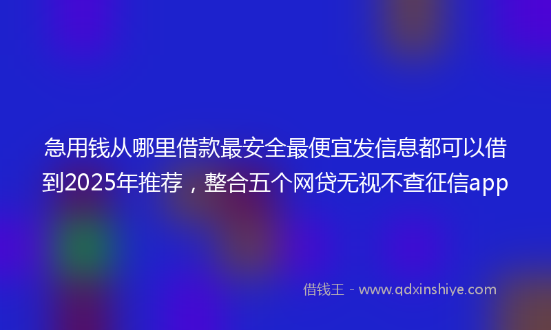 急用钱从哪里借款最安全最便宜发信息都可以借到2025年推荐，整合五个网贷无视不查征信app