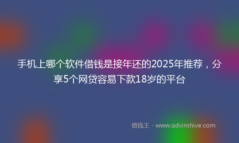 手机上哪个软件借钱是接年还的2025年推荐，分享5个网贷容易下款18岁的平台