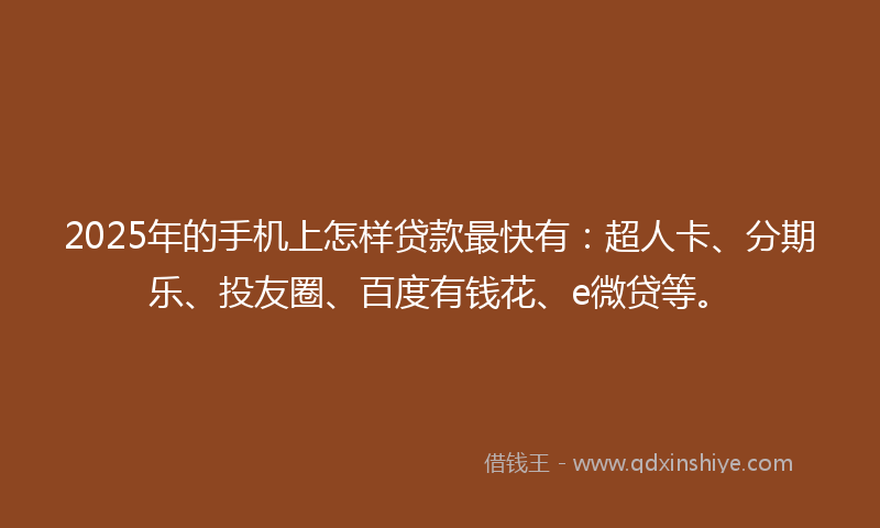 2025年的手机上怎样贷款最快有：超人卡、分期乐、投友圈、百度有钱花、e微贷等。