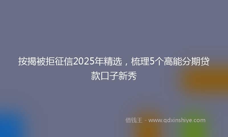按揭被拒征信2025年精选，梳理5个高能分期贷款口子新秀