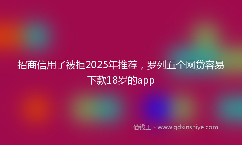 招商信用了被拒2025年推荐，罗列五个网贷容易下款18岁的app