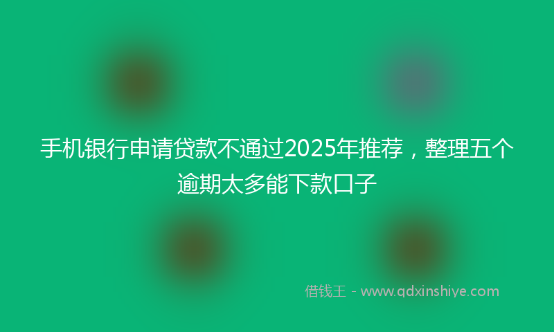 手机银行申请贷款不通过2025年推荐，整理五个逾期太多能下款口子