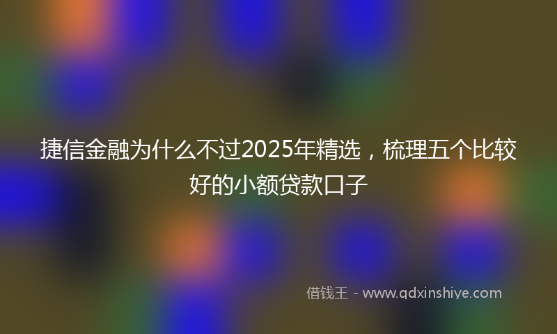 捷信金融为什么不过2025年精选，梳理五个比较好的小额贷款口子