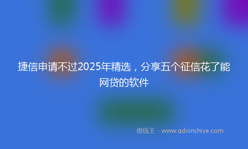 捷信申请不过2025年精选，分享五个征信花了能网贷的软件