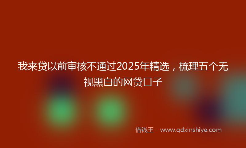 我来贷以前审核不通过2025年精选，梳理五个无视黑白的网贷口子
