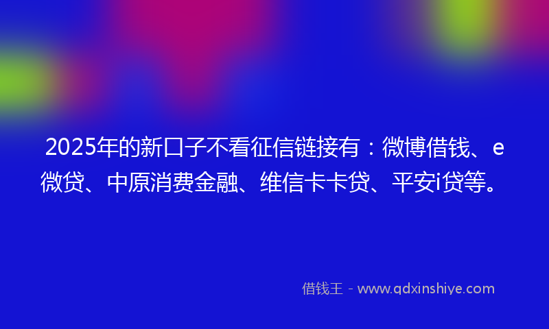 2025年的新口子不看征信链接有：微博借钱、e微贷、中原消费金融、维信卡卡贷、平安i贷等。
