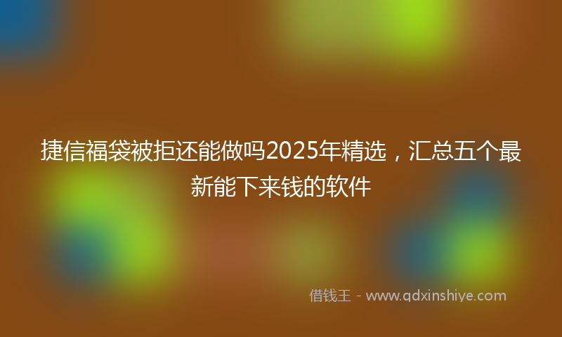 捷信福袋被拒还能做吗2025年精选，汇总五个最新能下来钱的软件