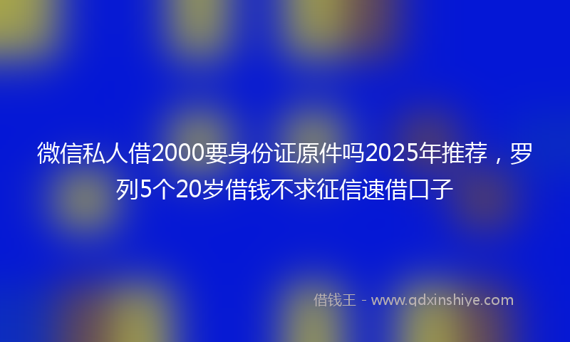 微信私人借2000要身份证原件吗2025年推荐，罗列5个20岁借钱不求征信速借口子