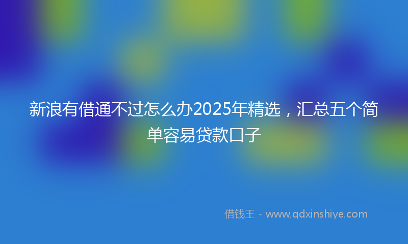 新浪有借通不过怎么办2025年精选，汇总五个简单容易贷款口子