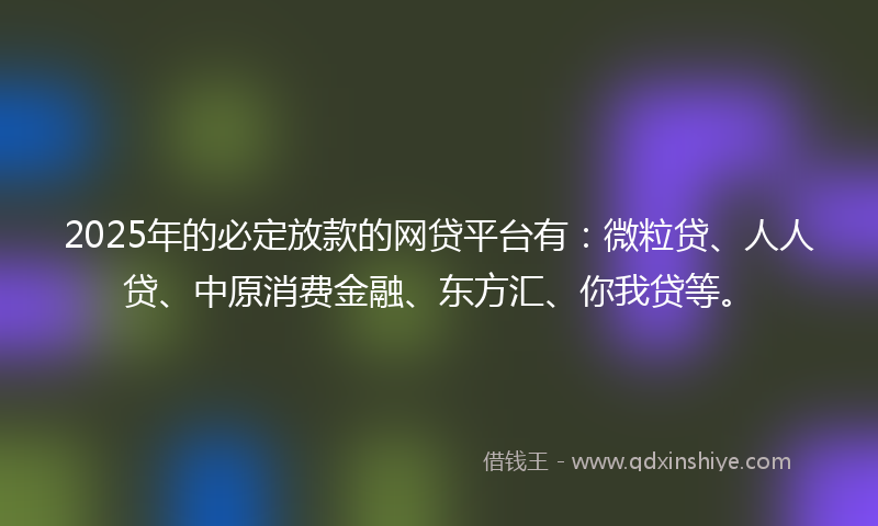 2025年的必定放款的网贷平台有：微粒贷、人人贷、中原消费金融、东方汇、你我贷等。