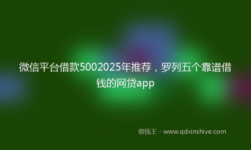 微信平台借款5002025年推荐，罗列五个靠谱借钱的网贷app