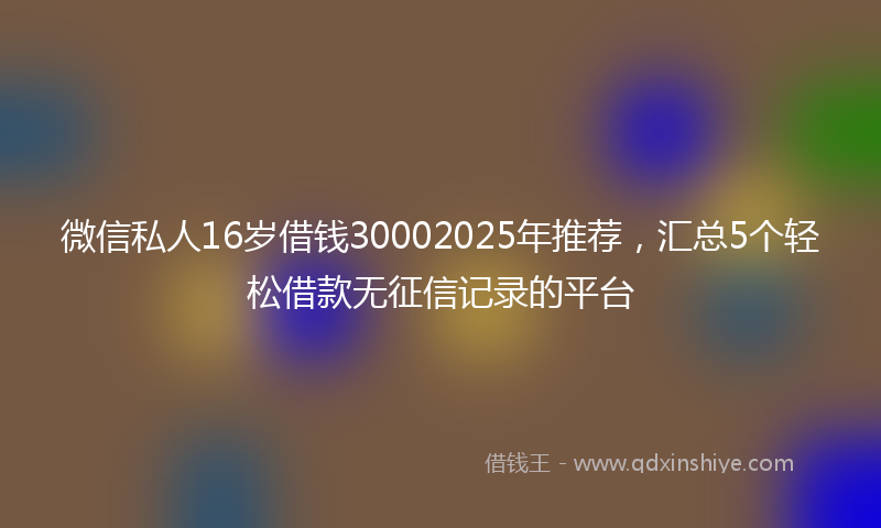微信私人16岁借钱30002025年推荐，汇总5个轻松借款无征信记录的平台
