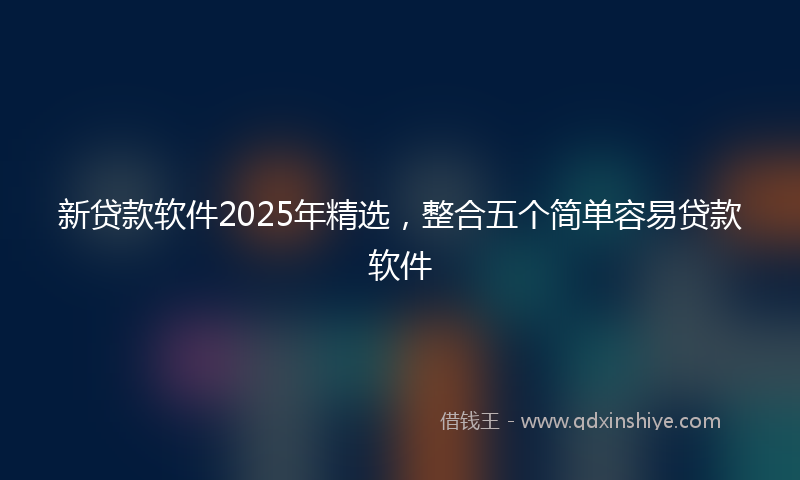 新贷款软件2025年精选，整合五个简单容易贷款软件