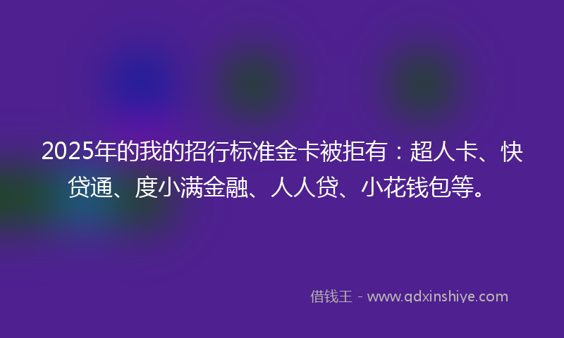 2025年的我的招行标准金卡被拒有：超人卡、快贷通、度小满金融、人人贷、小花钱包等。