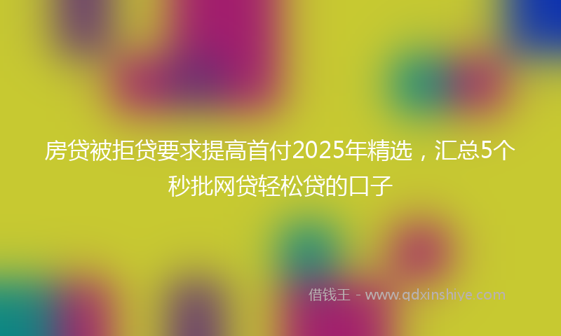 房贷被拒贷要求提高首付2025年精选，汇总5个秒批网贷轻松贷的口子