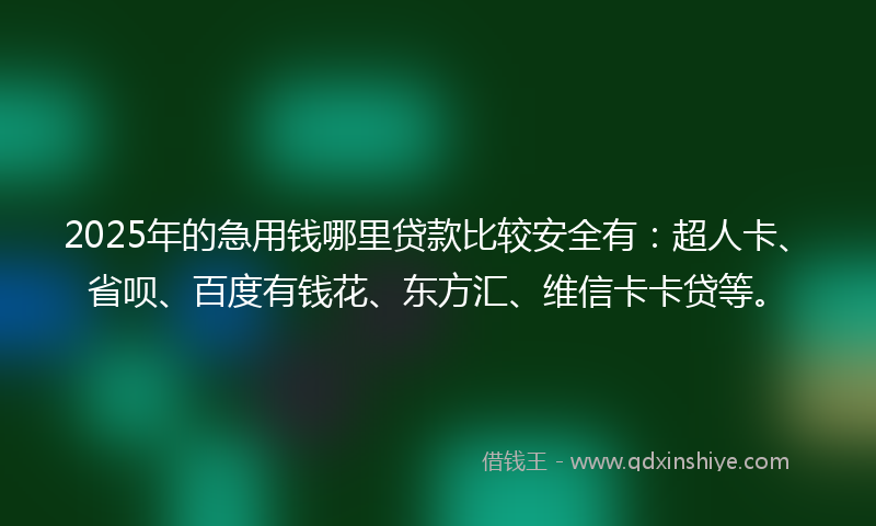 2025年的急用钱哪里贷款比较安全有：超人卡、省呗、百度有钱花、东方汇、维信卡卡贷等。