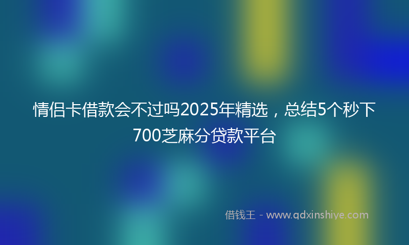 情侣卡借款会不过吗2025年精选，总结5个秒下700芝麻分贷款平台