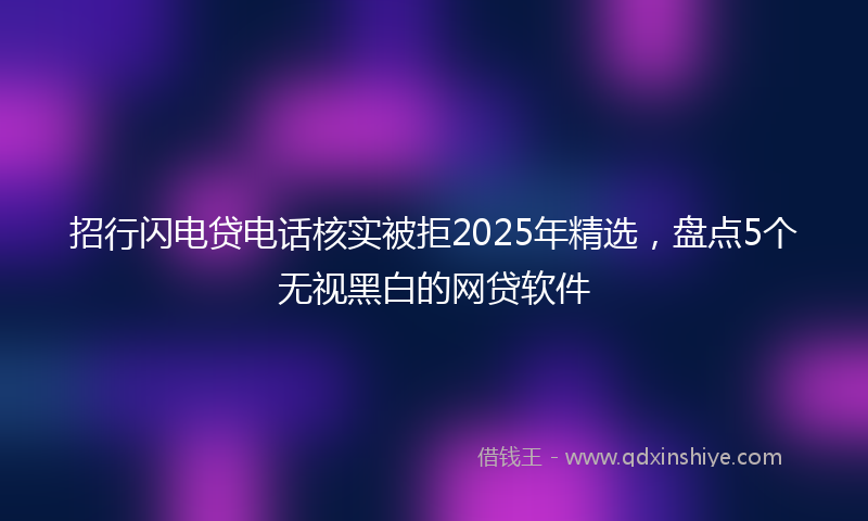 招行闪电贷电话核实被拒2025年精选，盘点5个无视黑白的网贷软件
