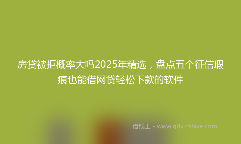 房贷被拒概率大吗2025年精选，盘点五个征信瑕疵也能借网贷轻松下款的软件