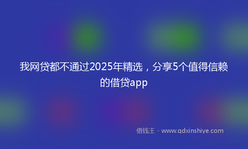 我网贷都不通过2025年精选，分享5个值得信赖的借贷app