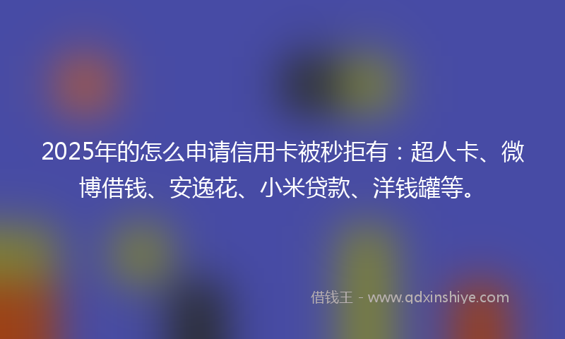 2025年的怎么申请信用卡被秒拒有：超人卡、微博借钱、安逸花、小米贷款、洋钱罐等。