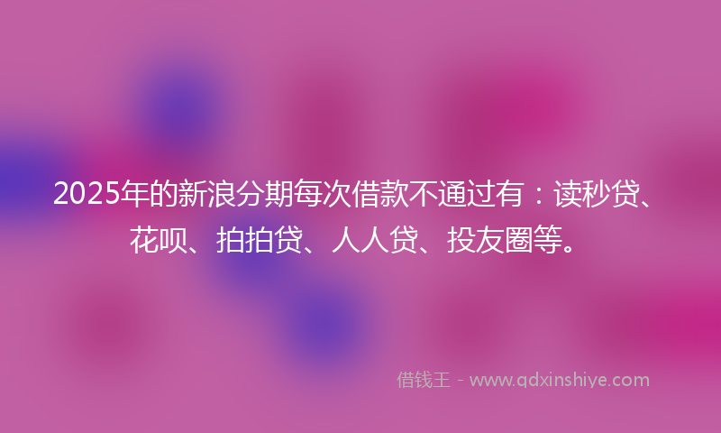 2025年的新浪分期每次借款不通过有：读秒贷、花呗、拍拍贷、人人贷、投友圈等。