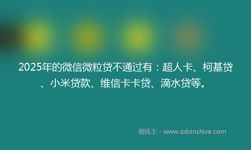 2025年的微信微粒贷不通过有：超人卡、柯基贷、小米贷款、维信卡卡贷、滴水贷等。