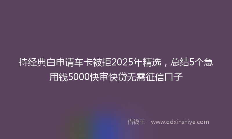 持经典白申请车卡被拒2025年精选，总结5个急用钱5000快审快贷无需征信口子