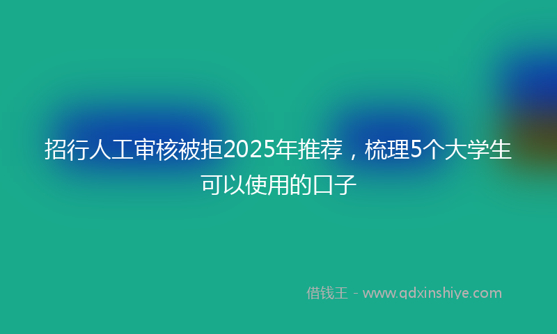 招行人工审核被拒2025年推荐，梳理5个大学生可以使用的口子
