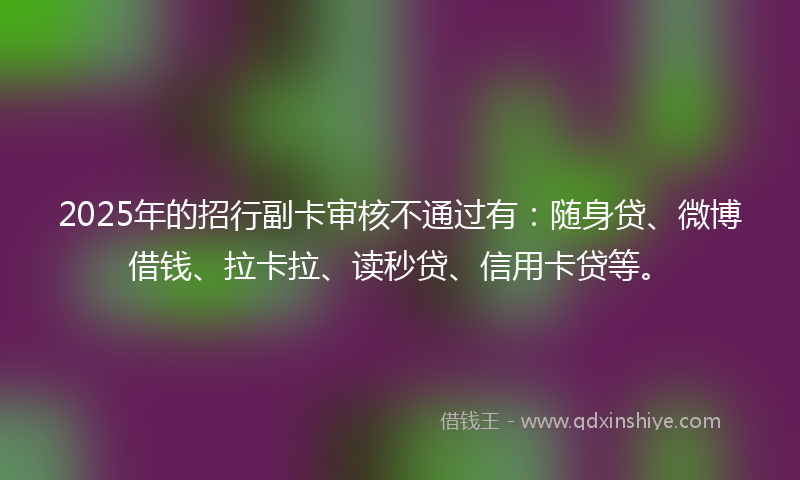 2025年的招行副卡审核不通过有：随身贷、微博借钱、拉卡拉、读秒贷、信用卡贷等。