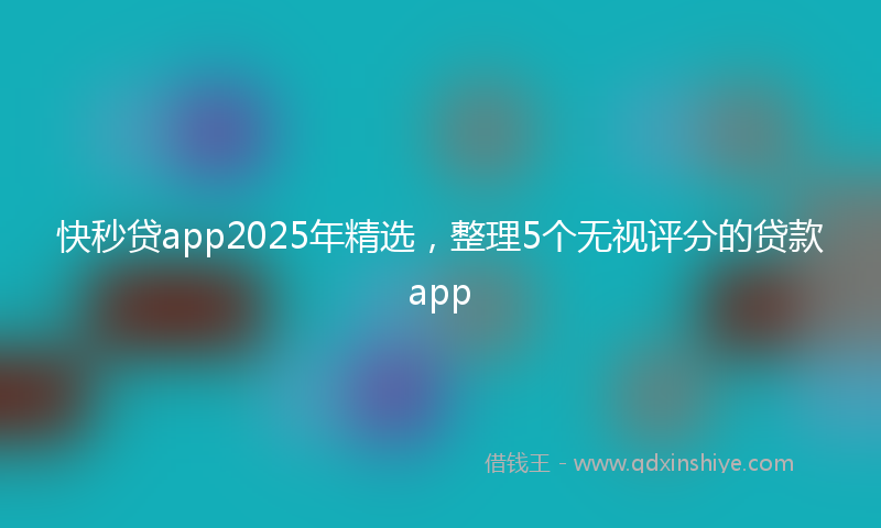 快秒贷app2025年精选，整理5个无视评分的贷款app