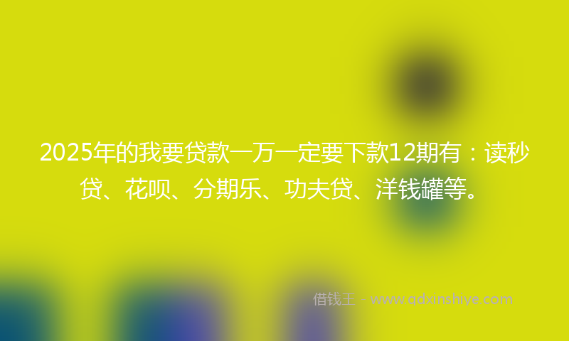 2025年的我要贷款一万一定要下款12期有：读秒贷、花呗、分期乐、功夫贷、洋钱罐等。