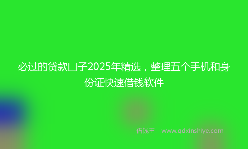 必过的贷款囗子2025年精选，整理五个手机和身份证快速借钱软件