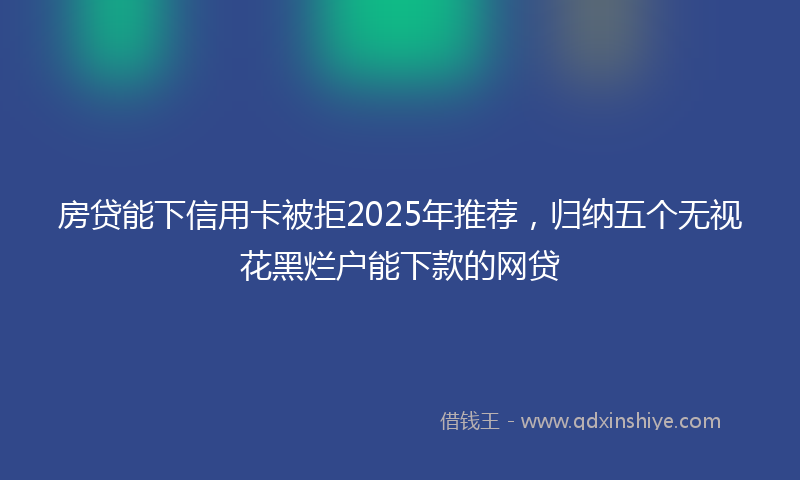 房贷能下信用卡被拒2025年推荐，归纳五个无视花黑烂户能下款的网贷