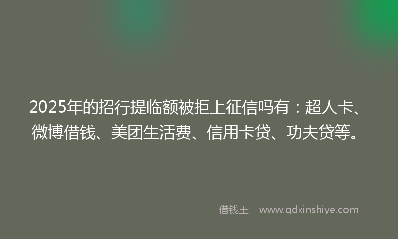 2025年的招行提临额被拒上征信吗有：超人卡、微博借钱、美团生活费、信用卡贷、功夫贷等。