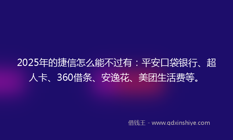 2025年的捷信怎么能不过有：平安口袋银行、超人卡、360借条、安逸花、美团生活费等。