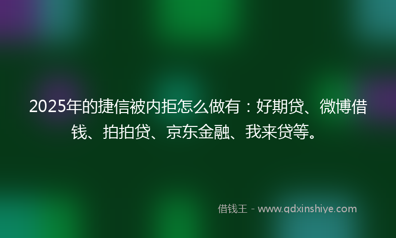 2025年的捷信被内拒怎么做有：好期贷、微博借钱、拍拍贷、京东金融、我来贷等。