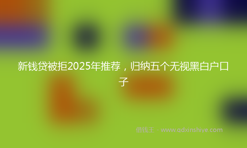 新钱贷被拒2025年推荐，归纳五个无视黑白户口子