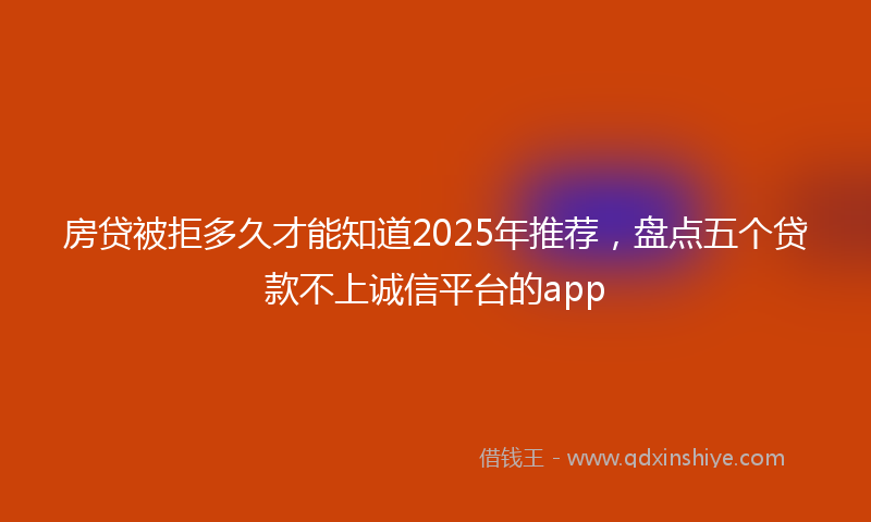 房贷被拒多久才能知道2025年推荐，盘点五个贷款不上诚信平台的app