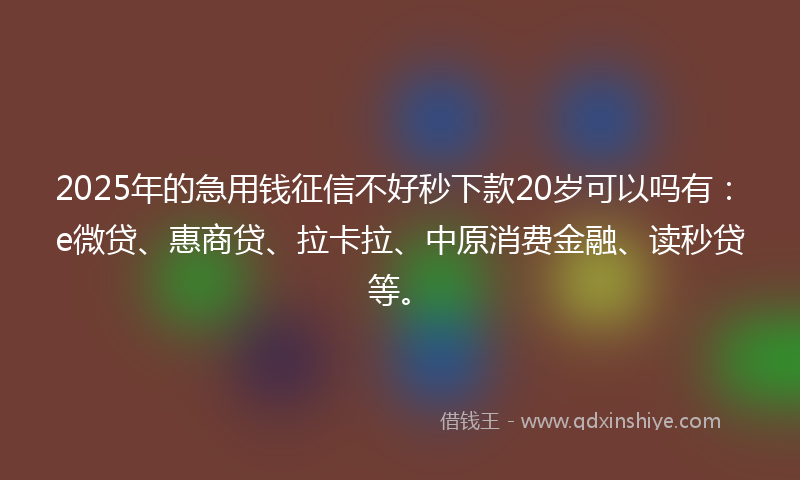 2025年的急用钱征信不好秒下款20岁可以吗有：e微贷、惠商贷、拉卡拉、中原消费金融、读秒贷等。