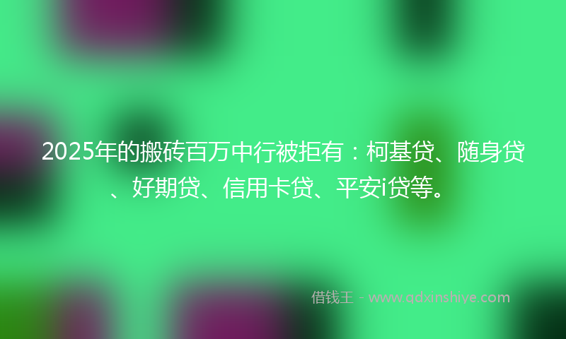 2025年的搬砖百万中行被拒有：柯基贷、随身贷、好期贷、信用卡贷、平安i贷等。