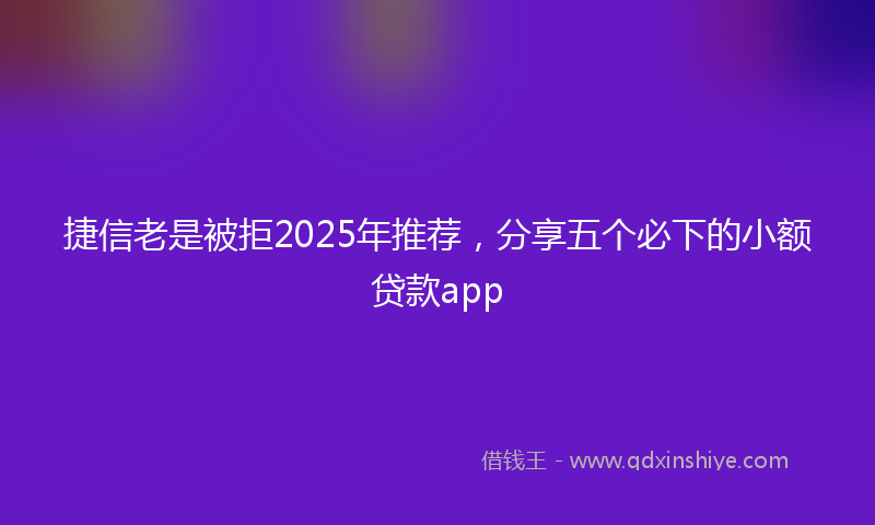 捷信老是被拒2025年推荐，分享五个必下的小额贷款app