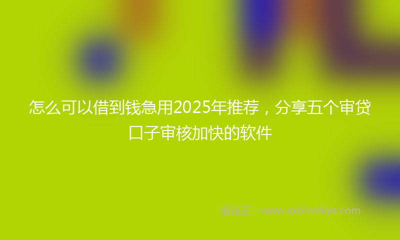 怎么可以借到钱急用2025年推荐，分享五个审贷口子审核加快的软件