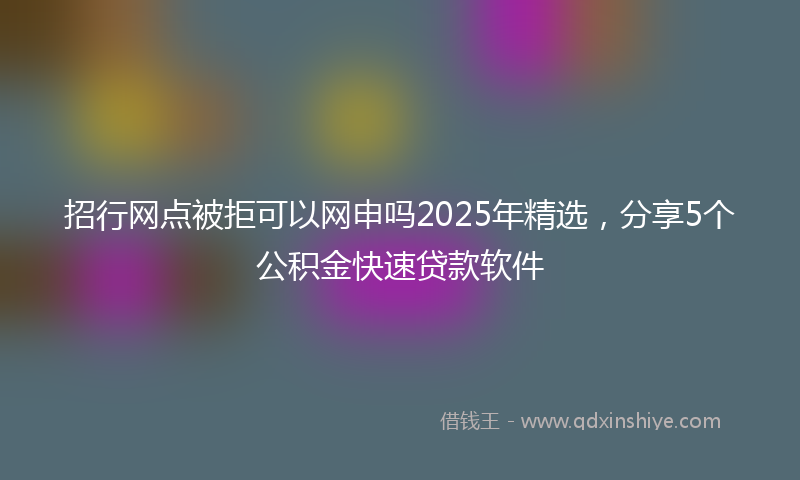 招行网点被拒可以网申吗2025年精选，分享5个公积金快速贷款软件