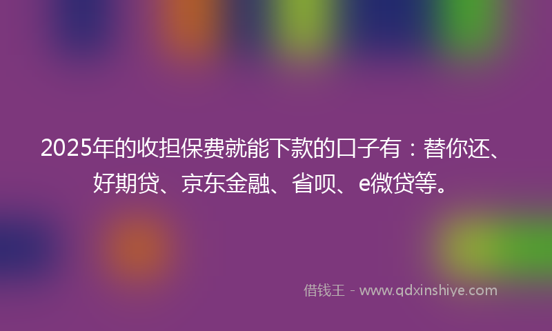2025年的收担保费就能下款的口子有：替你还、好期贷、京东金融、省呗、e微贷等。