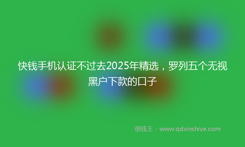 快钱手机认证不过去2025年精选，罗列五个无视黑户下款的口子
